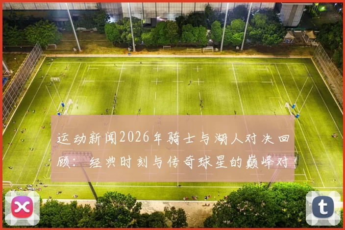 运动新闻2026年骑士与湖人对决回顾：经典时刻与传奇球星的巅峰对抗