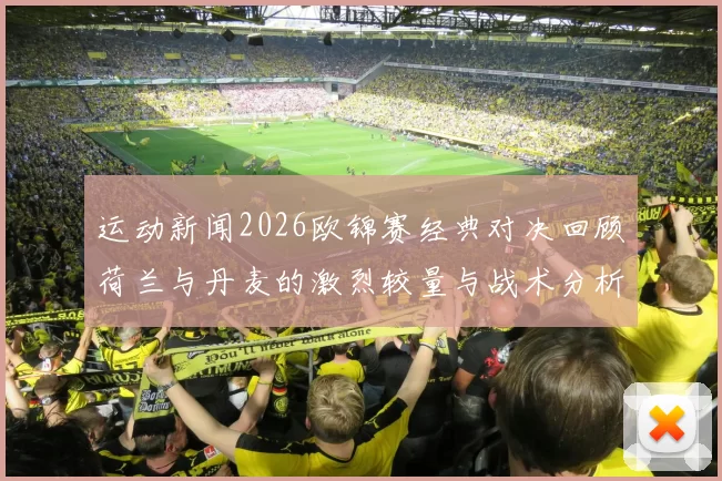 运动新闻2026欧锦赛经典对决回顾荷兰与丹麦的激烈较量与战术分析